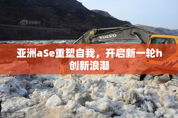 亚洲aSe重塑自我，开启新一轮h创新浪潮