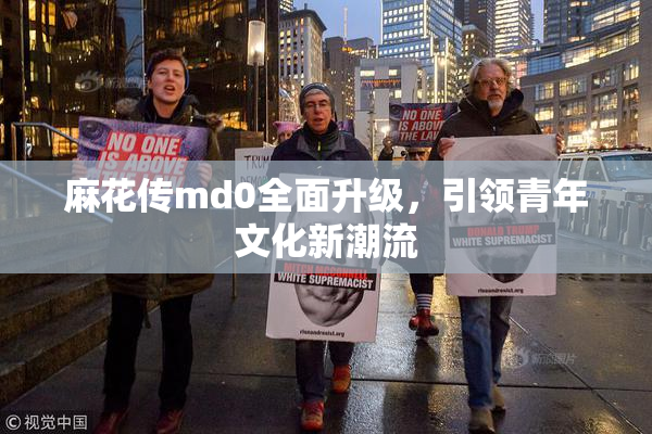 麻花传md0全面升级，引领青年文化新潮流