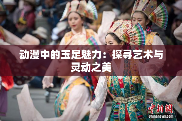 动漫中的玉足魅力：探寻艺术与灵动之美