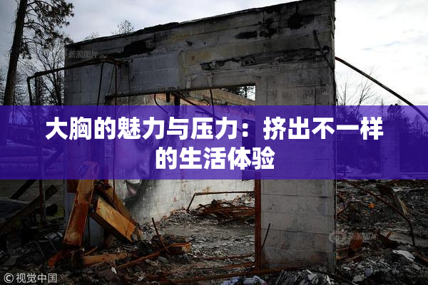 大胸的魅力与压力：挤出不一样的生活体验