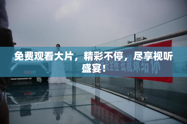 免费观看大片，精彩不停，尽享视听盛宴！