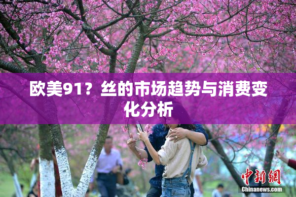 欧美91？丝的市场趋势与消费变化分析