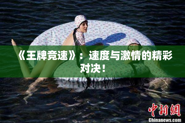 《王牌竞速》：速度与激情的精彩对决！