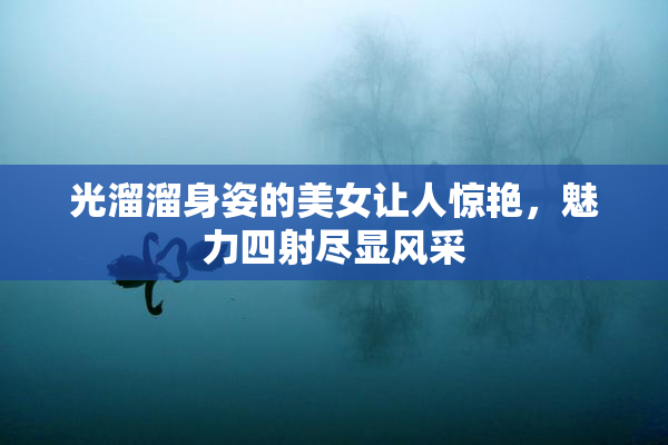 光溜溜身姿的美女让人惊艳，魅力四射尽显风采