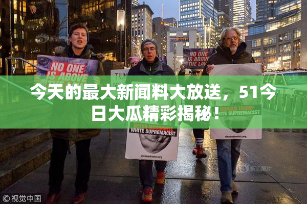 今天的最大新闻料大放送，51今日大瓜精彩揭秘！