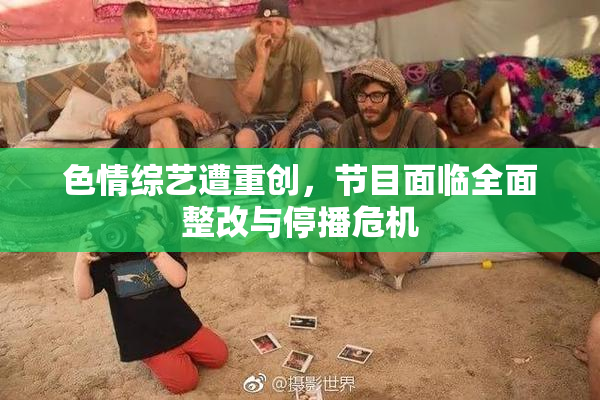 色情综艺遭重创，节目面临全面整改与停播危机