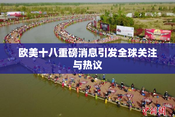 欧美十八重磅消息引发全球关注与热议