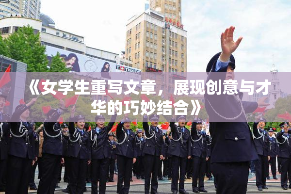 《女学生重写文章，展现创意与才华的巧妙结合》