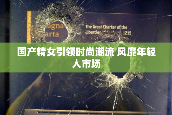 国产精女引领时尚潮流 风靡年轻人市场
