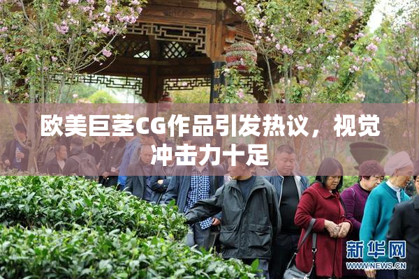欧美巨茎CG作品引发热议，视觉冲击力十足