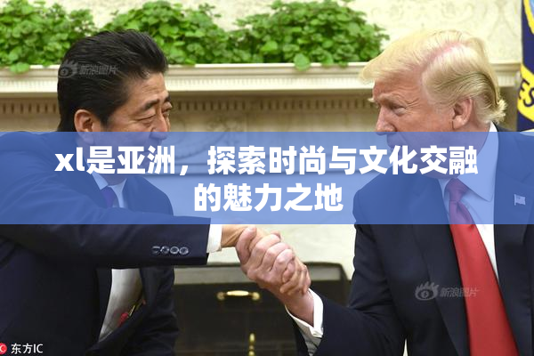 xl是亚洲，探索时尚与文化交融的魅力之地