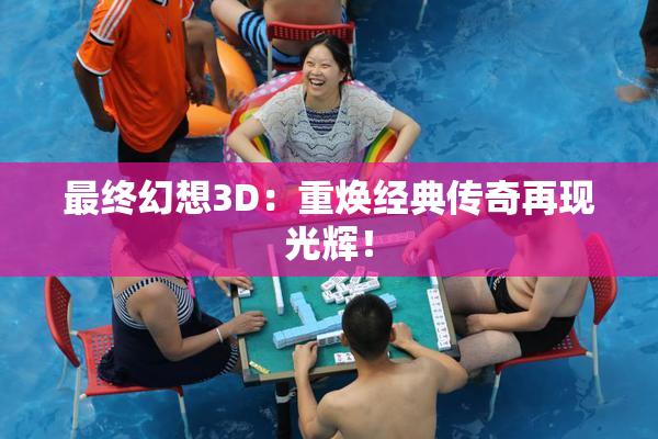 最终幻想3D：重焕经典传奇再现光辉！