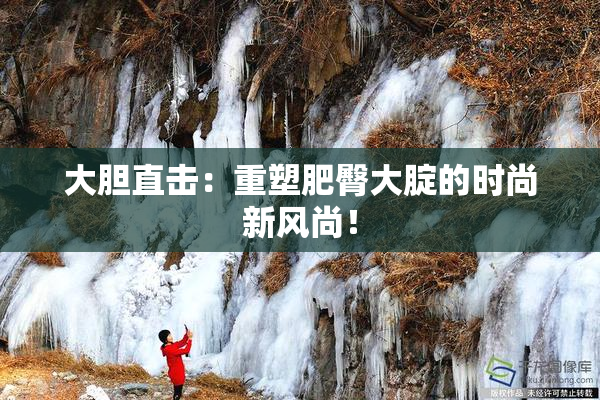 大胆直击：重塑肥臀大腚的时尚新风尚！