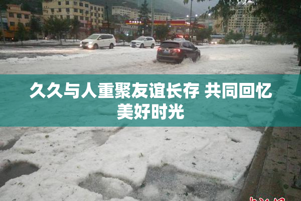 久久与人重聚友谊长存 共同回忆美好时光