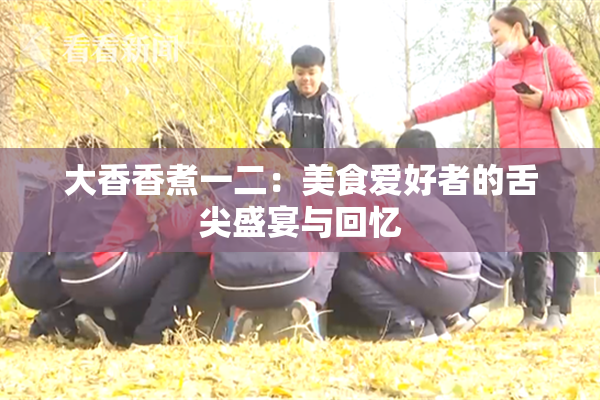 大香香煮一二：美食爱好者的舌尖盛宴与回忆