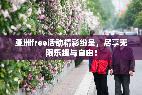 亚洲free活动精彩纷呈，尽享无限乐趣与自由！