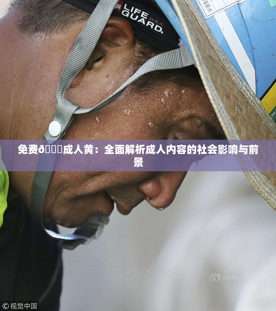 免费🔞成人黄：全面解析成人内容的社会影响与前景