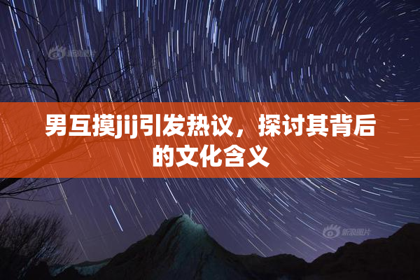 男互摸jij引发热议，探讨其背后的文化含义