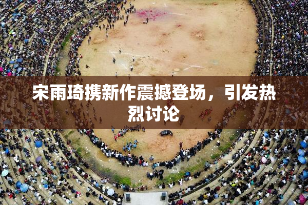 宋雨琦携新作震撼登场，引发热烈讨论