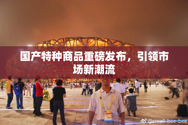 国产特种商品重磅发布，引领市场新潮流