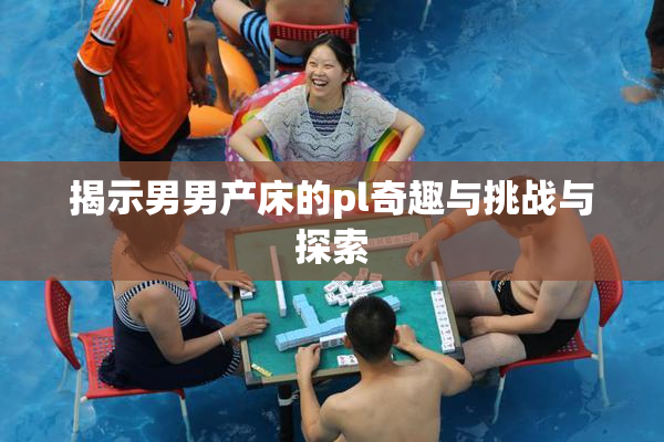 揭示男男产床的pl奇趣与挑战与探索