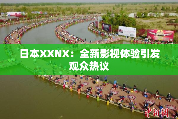 日本XXNX：全新影视体验引发观众热议