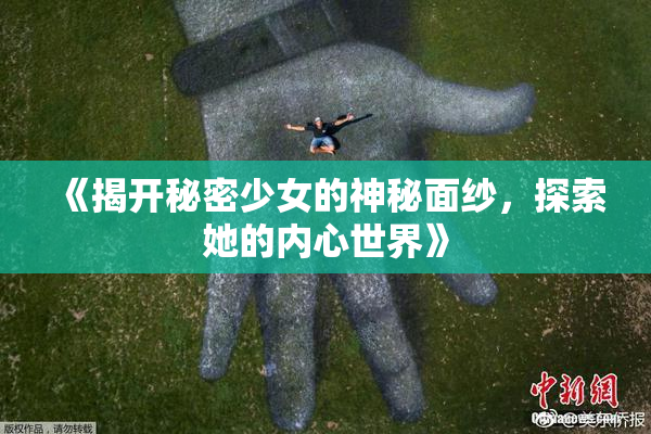 《揭开秘密少女的神秘面纱，探索她的内心世界》