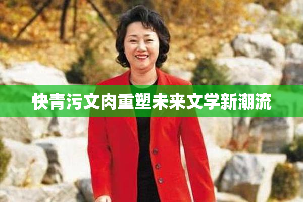 快青污文肉重塑未来文学新潮流