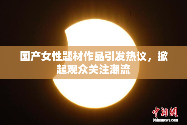 国产女性题材作品引发热议，掀起观众关注潮流