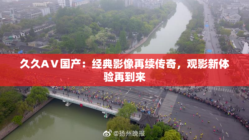 久久AⅤ国产：经典影像再续传奇，观影新体验再到来
