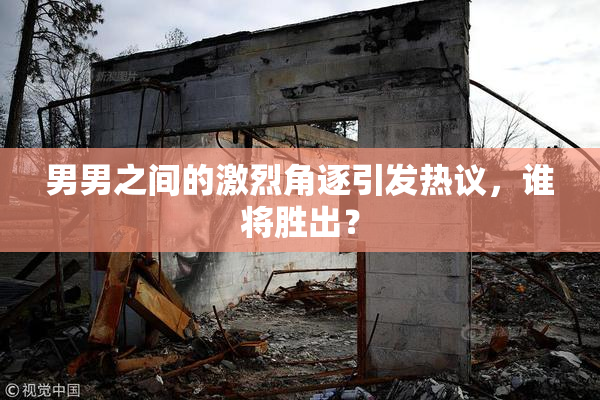 男男之间的激烈角逐引发热议，谁将胜出？