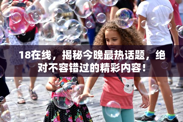 18在线，揭秘今晚最热话题，绝对不容错过的精彩内容！