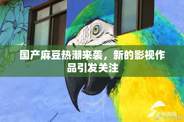 国产麻豆热潮来袭，新的影视作品引发关注