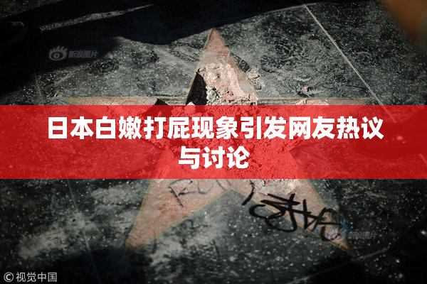 日本白嫩打屁现象引发网友热议与讨论