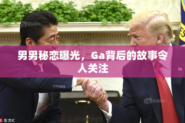 男男秘恋曝光，Ga背后的故事令人关注