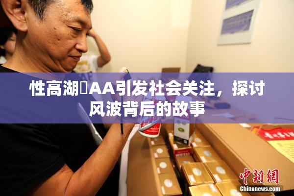 性高湖婬AA引发社会关注，探讨风波背后的故事
