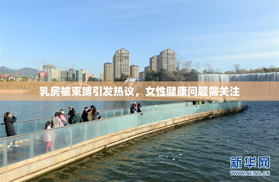 乳房被束缚引发热议，女性健康问题需关注