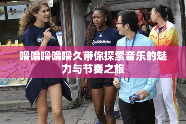 噜噜噜噜噜久带你探索音乐的魅力与节奏之旅