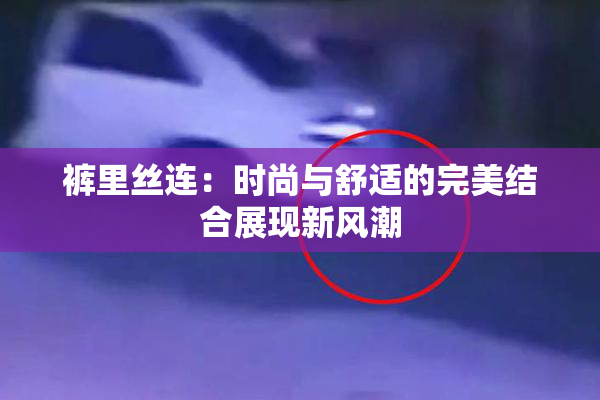 裤里丝连：时尚与舒适的完美结合展现新风潮