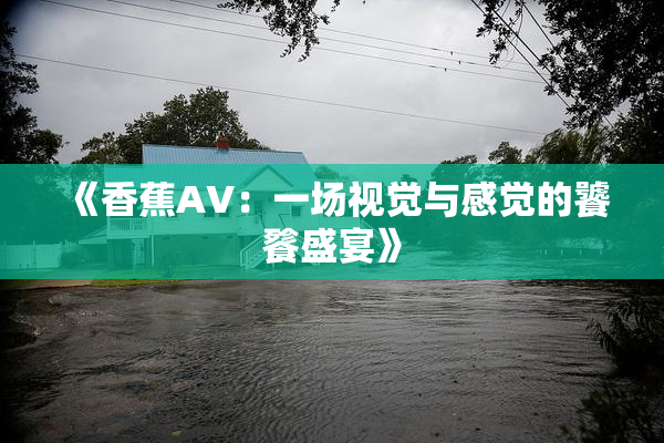《香蕉AV：一场视觉与感觉的饕餮盛宴》