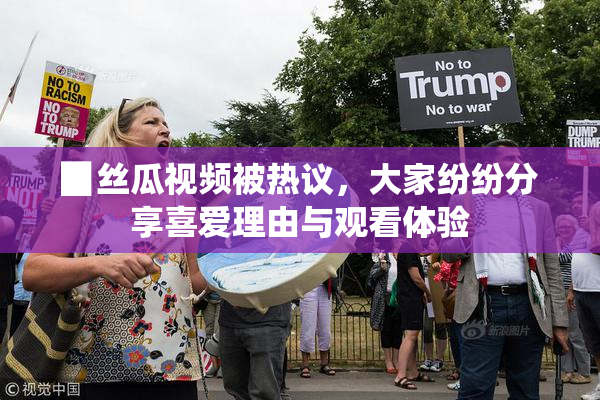 ▉丝瓜视频被热议，大家纷纷分享喜爱理由与观看体验