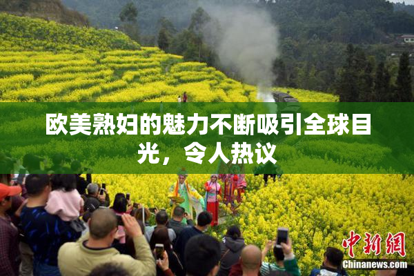 欧美熟妇的魅力不断吸引全球目光，令人热议