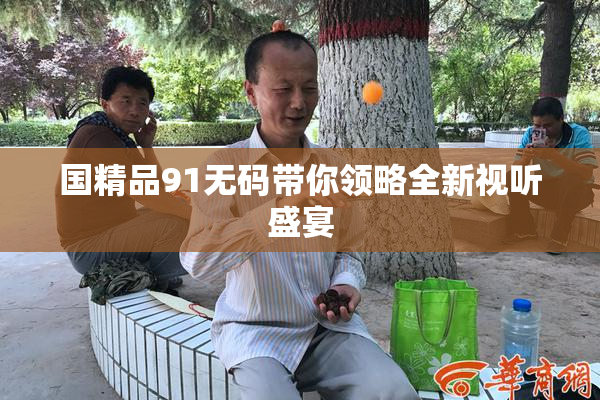 国精品91无码带你领略全新视听盛宴