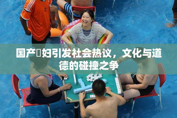 国产婬妇引发社会热议，文化与道德的碰撞之争