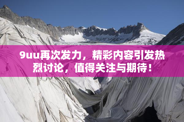 9uu再次发力，精彩内容引发热烈讨论，值得关注与期待！