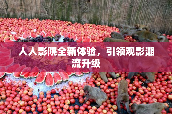 人人影院全新体验，引领观影潮流升级