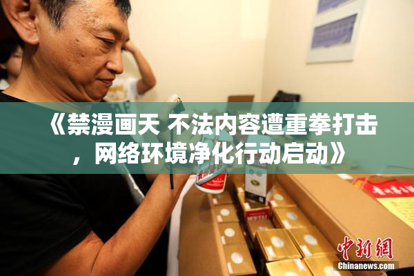 《禁漫画天 不法内容遭重拳打击，网络环境净化行动启动》