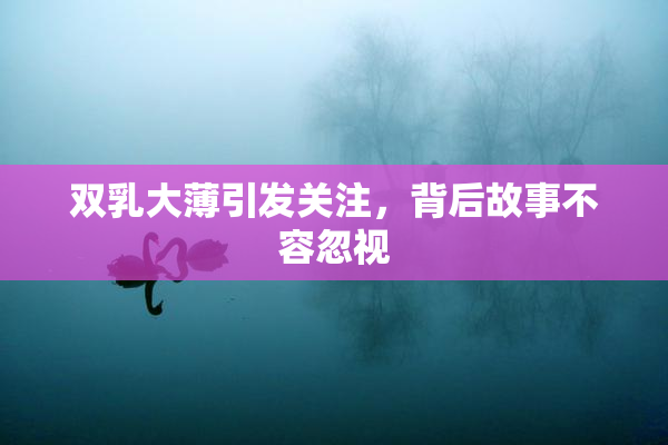 双乳大薄引发关注，背后故事不容忽视
