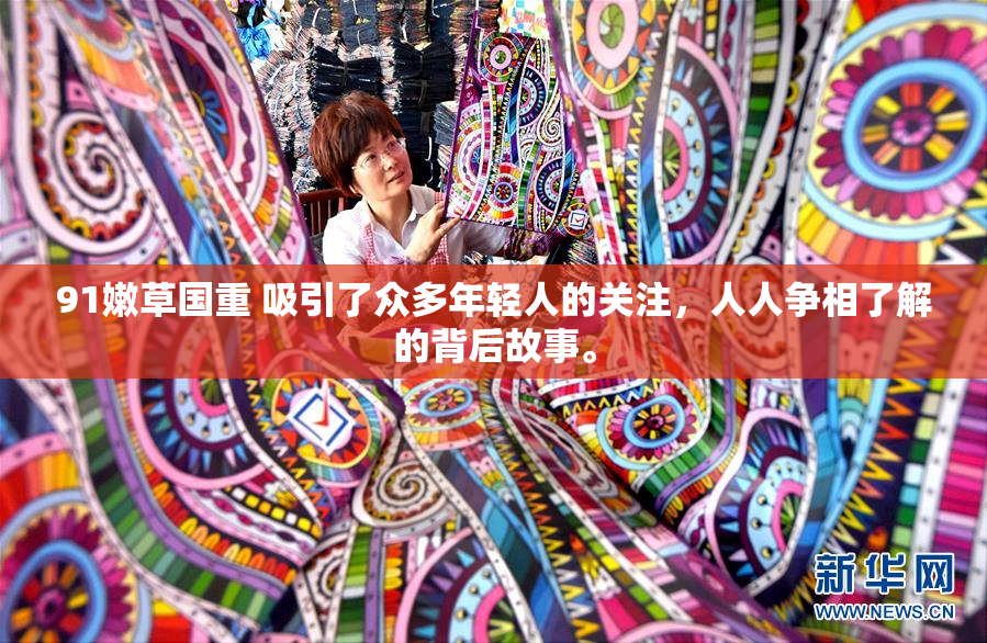 91嫩草国重 吸引了众多年轻人的关注，人人争相了解的背后故事。