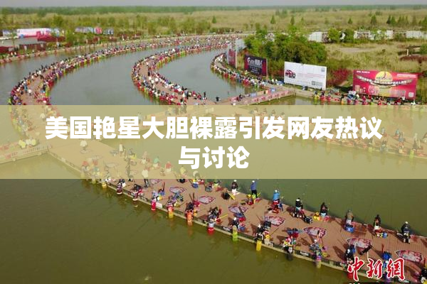 美国艳星大胆裸露引发网友热议与讨论